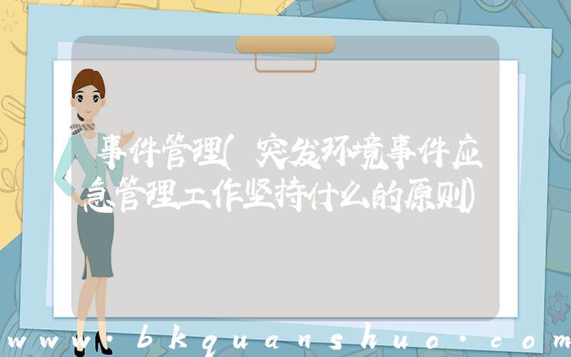 事件管理(突发环境事件应急管理工作坚持什么的原则)
