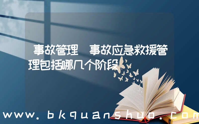 事故管理(事故应急救援管理包括哪几个阶段)