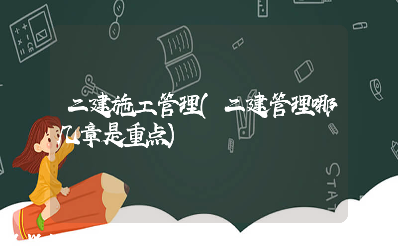 二建施工管理(二建管理哪几章是重点)
