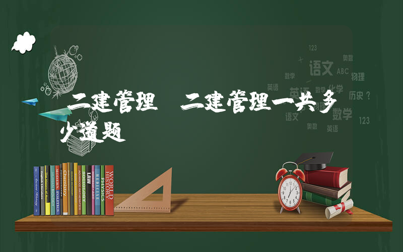 二建管理(二建管理一共多少道题？)