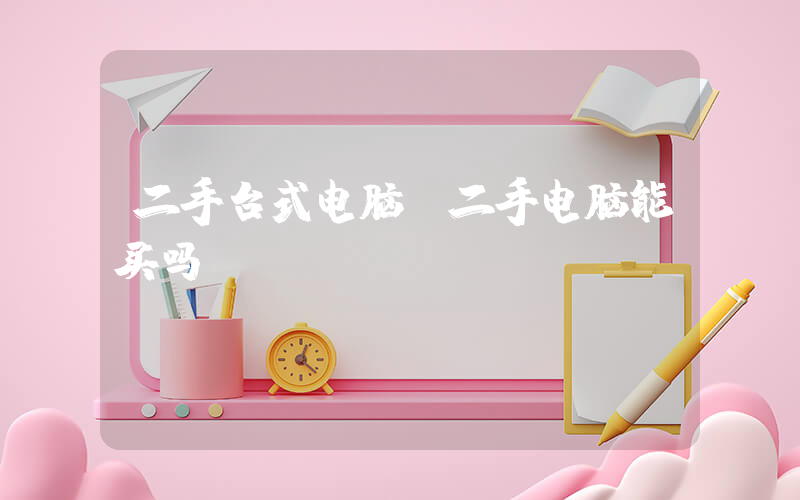 二手台式电脑(二手电脑能买吗？)