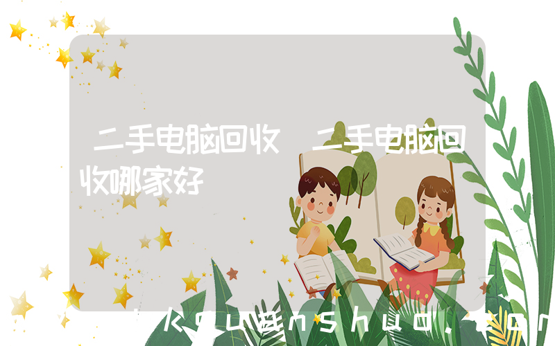二手电脑回收(二手电脑回收哪家好)