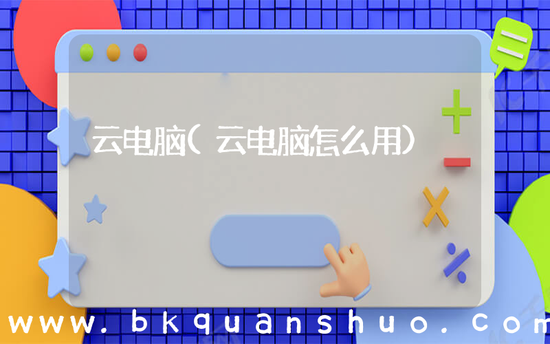 云电脑(云电脑怎么用)