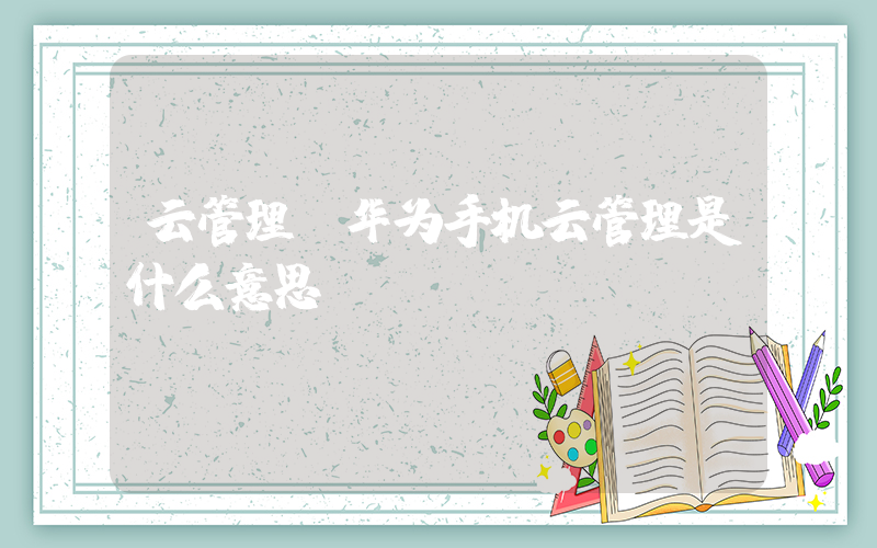 云管理(华为手机云管理是什么意思)