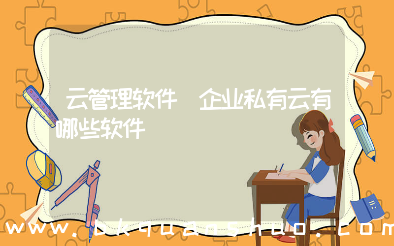 云管理软件(企业私有云有哪些软件)