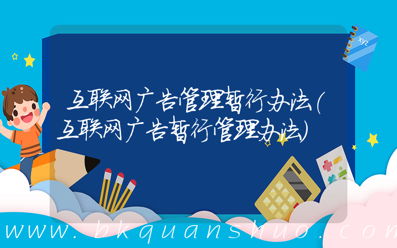 互联网广告管理暂行办法(互联网广告暂行管理办法)