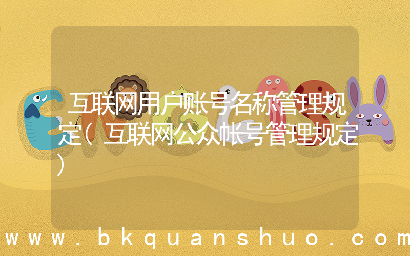 互联网用户账号名称管理规定(互联网公众帐号管理规定)