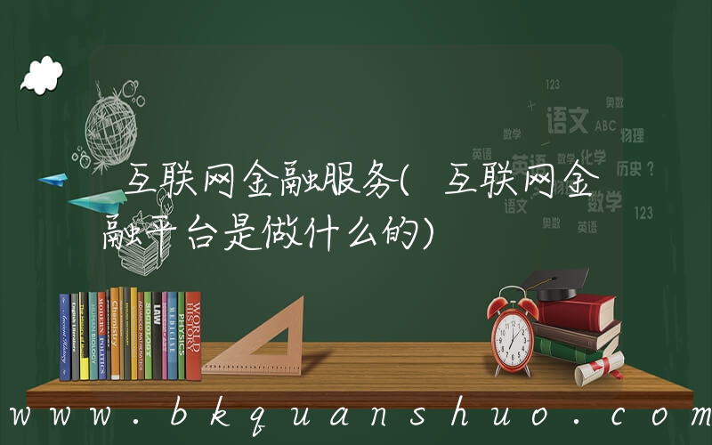 互联网金融服务(互联网金融平台是做什么的)