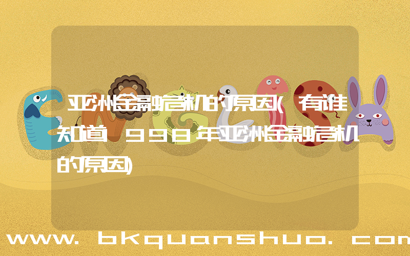 亚洲金融危机的原因(有谁知道1998年亚洲金融危机的原因)