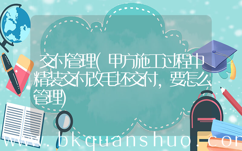 交付管理(甲方施工过程中精装交付改毛坯交付,要怎么管理)