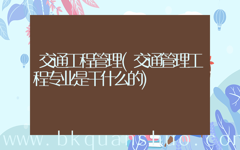 交通工程管理(交通管理工程专业是干什么的)