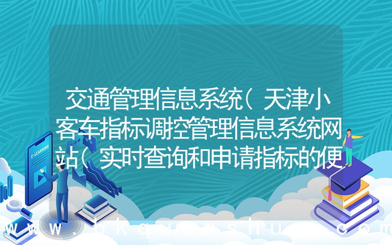 交通管理信息系统(天津小客车指标调控管理信息系统网站(实时查询和申请指标的便捷平台))