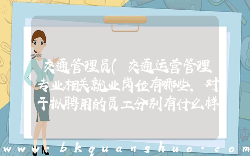 交通管理员(交通运营管理专业相关就业岗位有哪些,对于拟聘用的员工分别有什么样的要求)