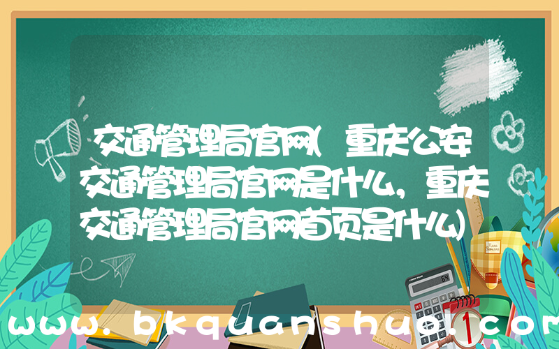 交通管理局官网(重庆公安交通管理局官网是什么，重庆交通管理局官网首页是什么)