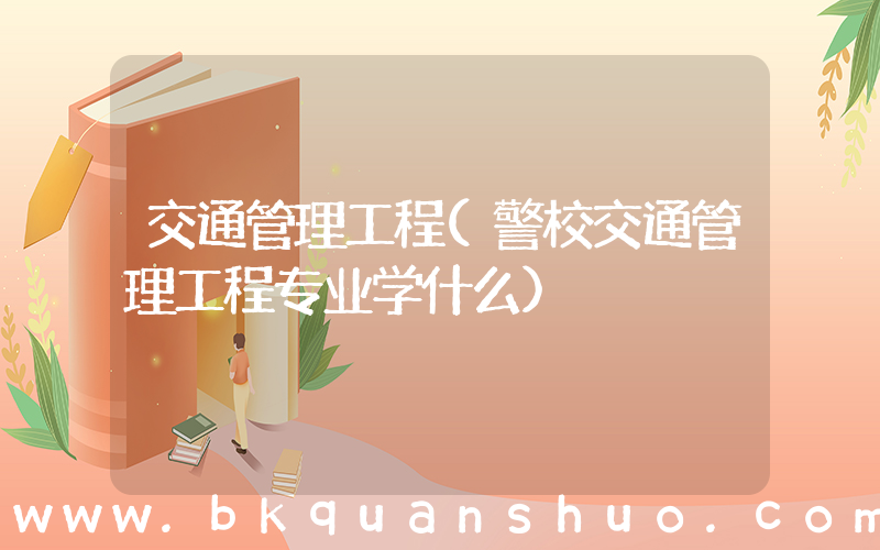 交通管理工程(警校交通管理工程专业学什么)