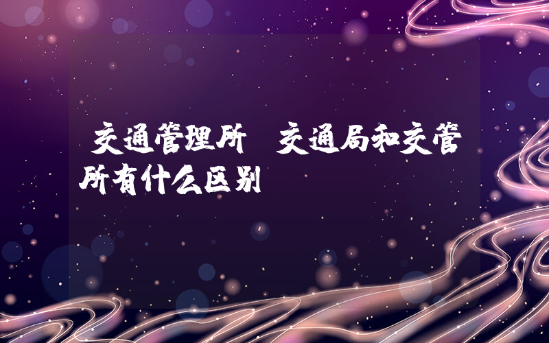 交通管理所(交通局和交管所有什么区别)