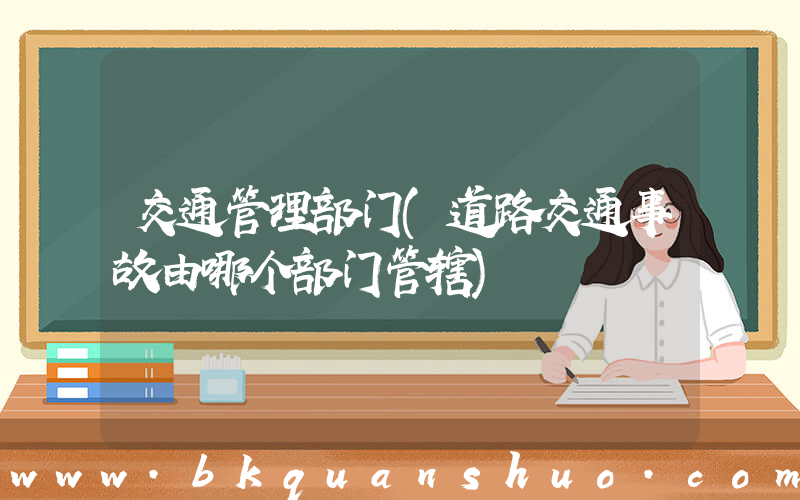 交通管理部门(道路交通事故由哪个部门管辖)