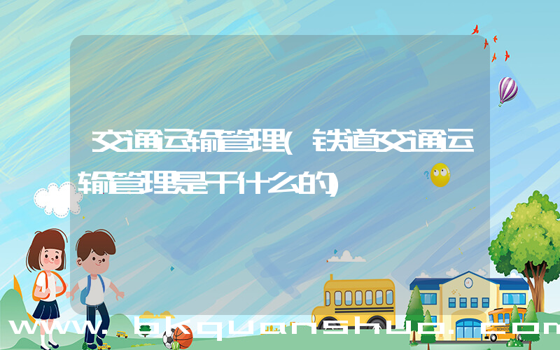 交通运输管理(铁道交通运输管理是干什么的)