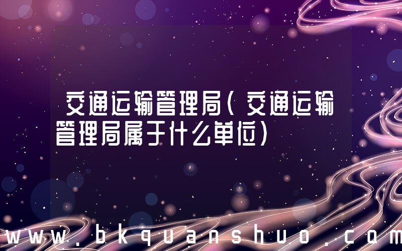 交通运输管理局(交通运输管理局属于什么单位)