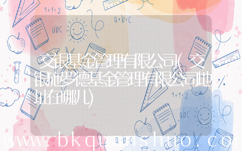 交银基金管理有限公司(交银施罗德基金管理有限公司地址在哪儿)
