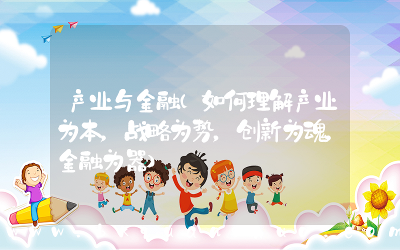 产业与金融(如何理解产业为本，战略为势，创新为魂，金融为器)