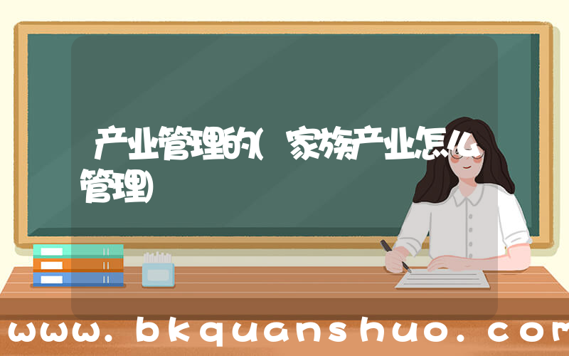 产业管理的(家族产业怎么管理)