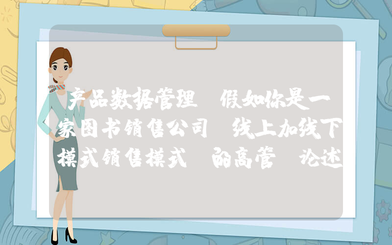 产品数据管理(假如你是一家图书销售公司(线上加线下模式销售模式)的高管请论述如何对你的客户数据，产品数据，运营管？)