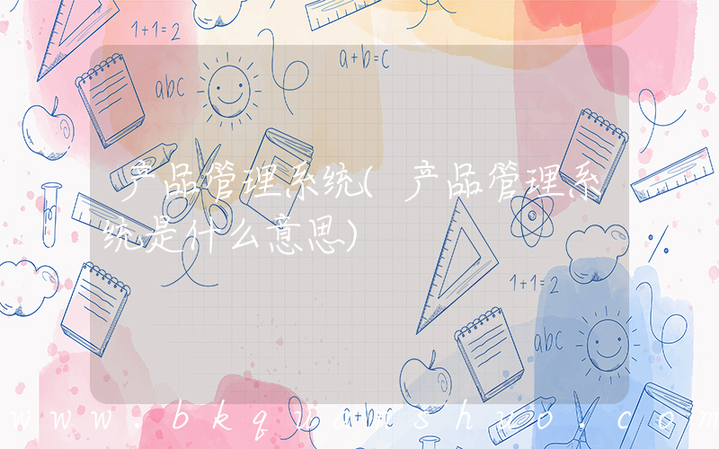 产品管理系统(产品管理系统是什么意思)