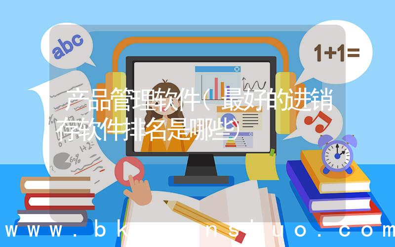 产品管理软件(最好的进销存软件排名是哪些)