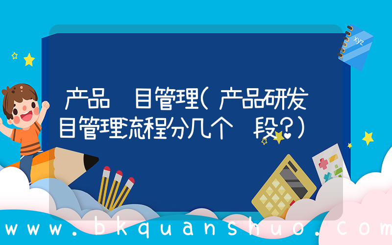 产品项目管理(产品研发项目管理流程分几个阶段？)