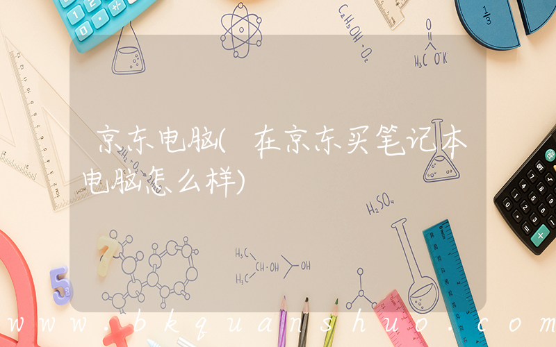 京东电脑(在京东买笔记本电脑怎么样)