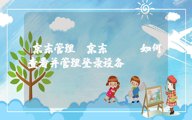 京东管理(京东App如何查看并管理登录设备)