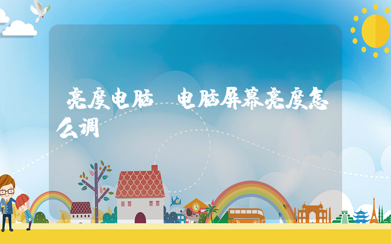 亮度电脑(电脑屏幕亮度怎么调)