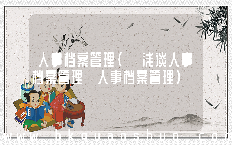 人事档案管理(【浅谈人事档案管理】人事档案管理)