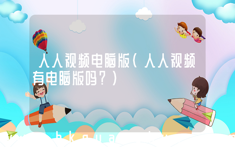 人人视频电脑版(人人视频有电脑版吗？)