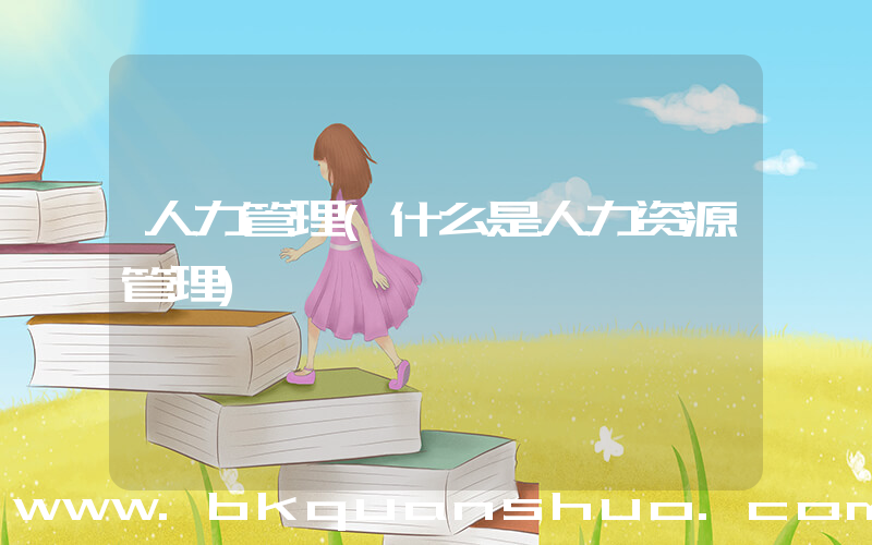 人力管理(什么是人力资源管理)