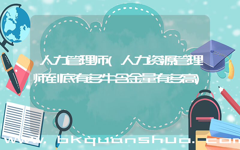 人力管理师(人力资源管理师到底有多牛含金量有多高)
