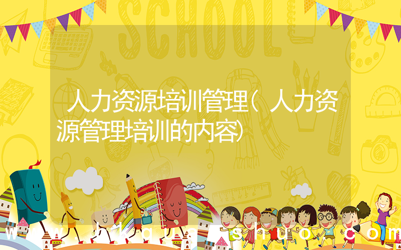人力资源培训管理(人力资源管理培训的内容)