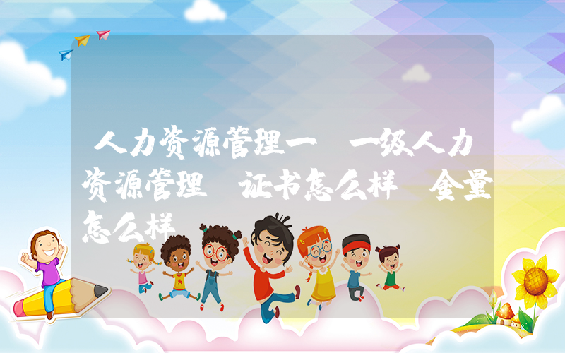 人力资源管理一(一级人力资源管理师证书怎么样含金量怎么样)