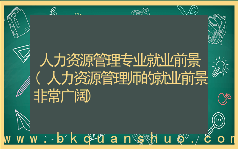 人力资源管理专业就业前景(人力资源管理师的就业前景非常广阔)