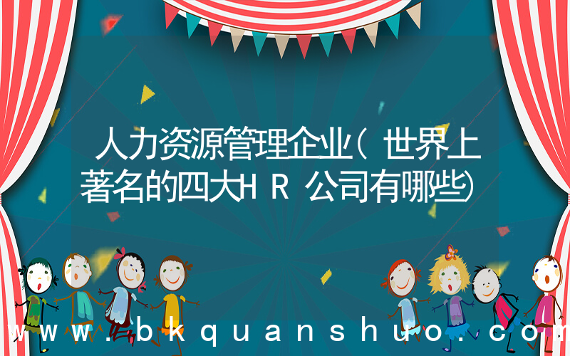 人力资源管理企业(世界上著名的四大HR公司有哪些)