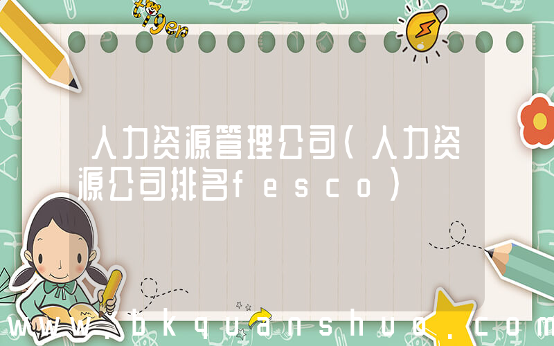 人力资源管理公司(人力资源公司排名fesco)