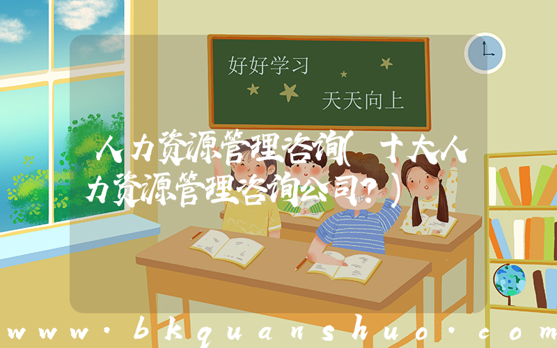 人力资源管理咨询(十大人力资源管理咨询公司？)