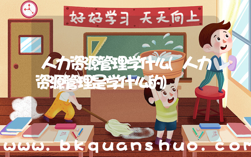 人力资源管理学什么(人力资源管理是学什么的)