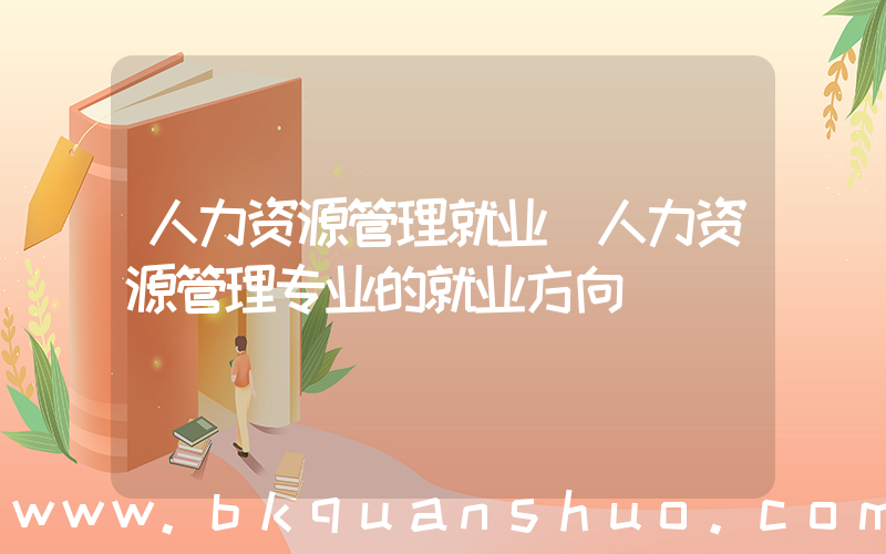 人力资源管理就业(人力资源管理专业的就业方向)