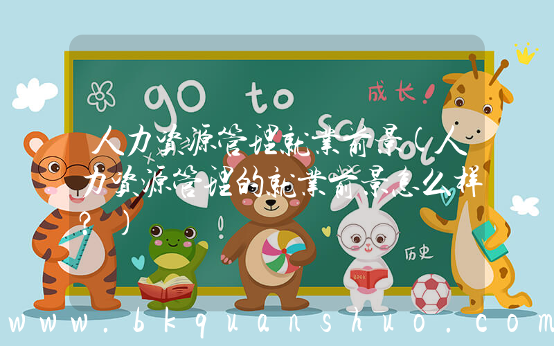 人力资源管理就业前景(人力资源管理的就业前景怎么样？)