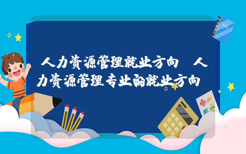 人力资源管理就业方向(人力资源管理专业的就业方向)