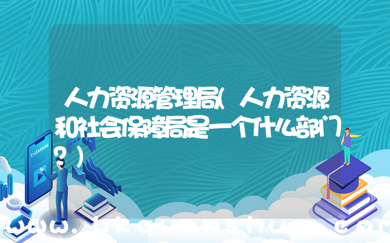 人力资源管理局(人力资源和社会保障局是一个什么部门？)