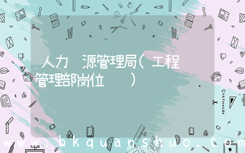 人力资源管理局(工程设计管理部岗位职责)