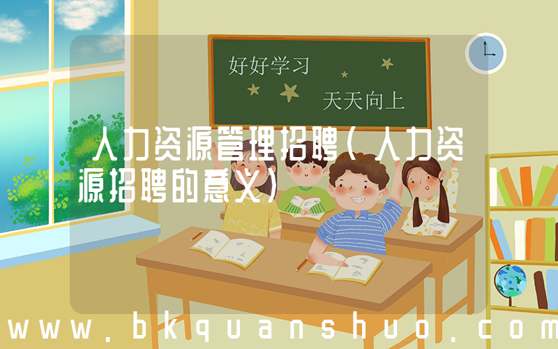 人力资源管理招聘(人力资源招聘的意义)